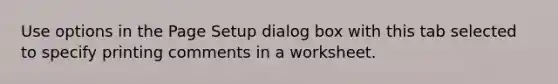 Use options in the Page Setup dialog box with this tab selected to specify printing comments in a worksheet.