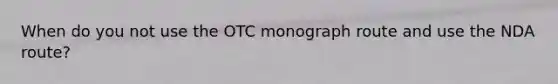 When do you not use the OTC monograph route and use the NDA route?