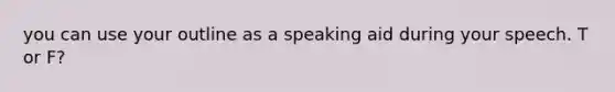 you can use your outline as a speaking aid during your speech. T or F?