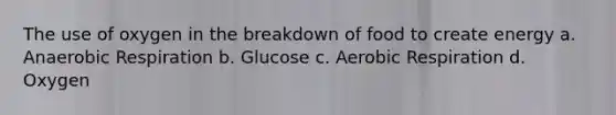 The use of oxygen in the breakdown of food to create energy a. An<a href='https://www.questionai.com/knowledge/kyxGdbadrV-aerobic-respiration' class='anchor-knowledge'>aerobic respiration</a> b. Glucose c. Aerobic Respiration d. Oxygen