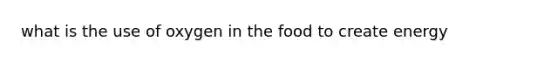 what is the use of oxygen in the food to create energy