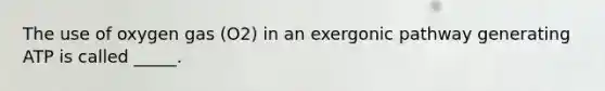 The use of oxygen gas (O2) in an exergonic pathway generating ATP is called _____.