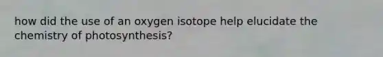 how did the use of an oxygen isotope help elucidate the chemistry of photosynthesis?
