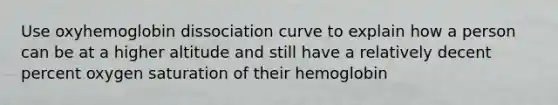 Use oxyhemoglobin dissociation curve to explain how a person can be at a higher altitude and still have a relatively decent percent oxygen saturation of their hemoglobin