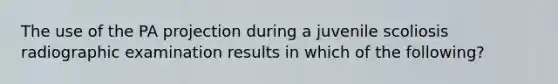 The use of the PA projection during a juvenile scoliosis radiographic examination results in which of the following?