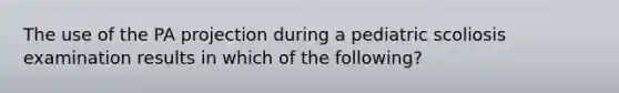 The use of the PA projection during a pediatric scoliosis examination results in which of the following?