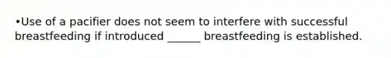 •Use of a pacifier does not seem to interfere with successful breastfeeding if introduced ______ breastfeeding is established.