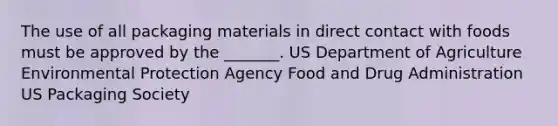 The use of all packaging materials in direct contact with foods must be approved by the _______. US Department of Agriculture Environmental Protection Agency Food and Drug Administration US Packaging Society