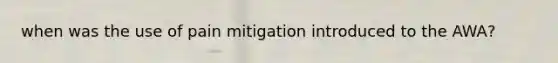 when was the use of pain mitigation introduced to the AWA?