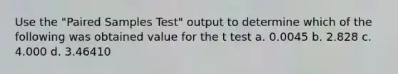 Use the "Paired Samples Test" output to determine which of the following was obtained value for the t test a. 0.0045 b. 2.828 c. 4.000 d. 3.46410