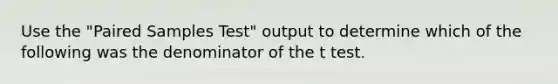 Use the "Paired Samples Test" output to determine which of the following was the denominator of the t test.