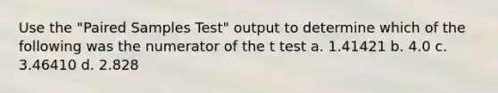 Use the "Paired Samples Test" output to determine which of the following was the numerator of the t test a. 1.41421 b. 4.0 c. 3.46410 d. 2.828