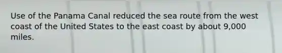 Use of the Panama Canal reduced the sea route from the west coast of the United States to the east coast by about 9,000 miles.