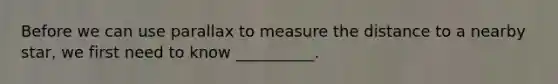 Before we can use parallax to measure the distance to a nearby star, we first need to know __________.