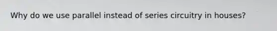 Why do we use parallel instead of series circuitry in houses?