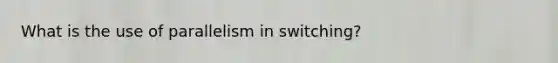 What is the use of parallelism in switching?