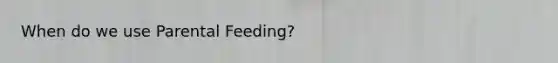 When do we use Parental Feeding?