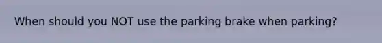 When should you NOT use the parking brake when parking?