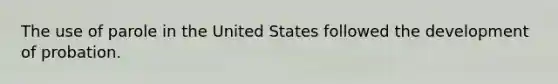 The use of parole in the United States followed the development of probation.