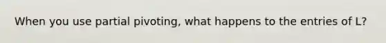 When you use partial pivoting, what happens to the entries of L?