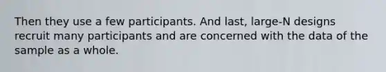 Then they use a few participants. And last, large-N designs recruit many participants and are concerned with the data of the sample as a whole.