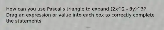 How can you use Pascal's triangle to expand (2x^2 - 3y)^3? Drag an expression or value into each box to correctly complete the statements.