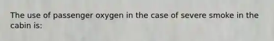 The use of passenger oxygen in the case of severe smoke in the cabin is: