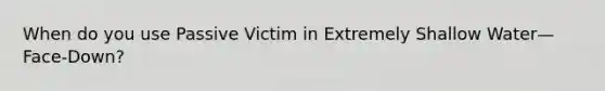 When do you use Passive Victim in Extremely Shallow Water—Face-Down?