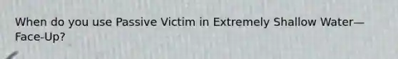 When do you use Passive Victim in Extremely Shallow Water—Face-Up?