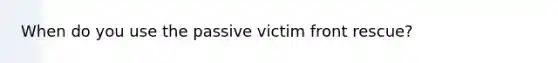 When do you use the passive victim front rescue?