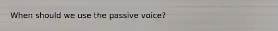 When should we use the passive voice?