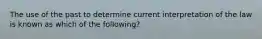 The use of the past to determine current interpretation of the law is known as which of the following?