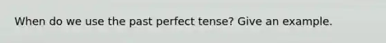 When do we use the past perfect tense? Give an example.