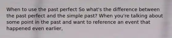 When to use the past perfect So what's the difference between the past perfect and the simple past? When you're talking about some point in the past and want to reference an event that happened even earlier,