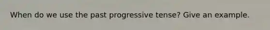 When do we use the past progressive tense? Give an example.