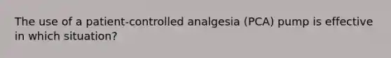 The use of a patient-controlled analgesia (PCA) pump is effective in which situation?