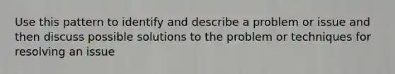 Use this pattern to identify and describe a problem or issue and then discuss possible solutions to the problem or techniques for resolving an issue