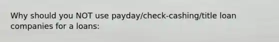 Why should you NOT use payday/check-cashing/title loan companies for a loans: