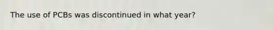 The use of PCBs was discontinued in what year?