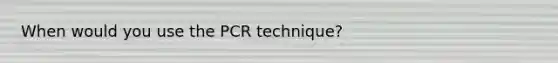 When would you use the PCR technique?