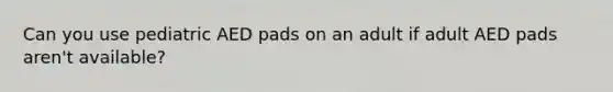 Can you use pediatric AED pads on an adult if adult AED pads aren't available?