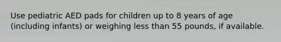 Use pediatric AED pads for children up to 8 years of age (including infants) or weighing less than 55 pounds, if available.