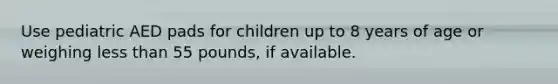 Use pediatric AED pads for children up to 8 years of age or weighing less than 55 pounds, if available.