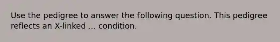 Use the pedigree to answer the following question. This pedigree reflects an X-linked ... condition.