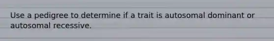 Use a pedigree to determine if a trait is autosomal dominant or autosomal recessive.