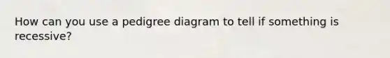 How can you use a pedigree diagram to tell if something is recessive?