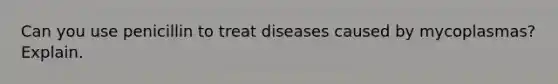 Can you use penicillin to treat diseases caused by mycoplasmas? Explain.