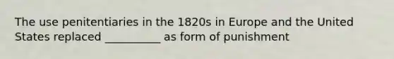 The use penitentiaries in the 1820s in Europe and the United States replaced __________ as form of punishment