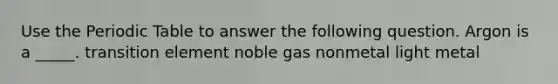 Use the Periodic Table to answer the following question. Argon is a _____. transition element noble gas nonmetal light metal