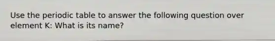 Use <a href='https://www.questionai.com/knowledge/kIrBULvFQz-the-periodic-table' class='anchor-knowledge'>the periodic table</a> to answer the following question over element K: What is its name?